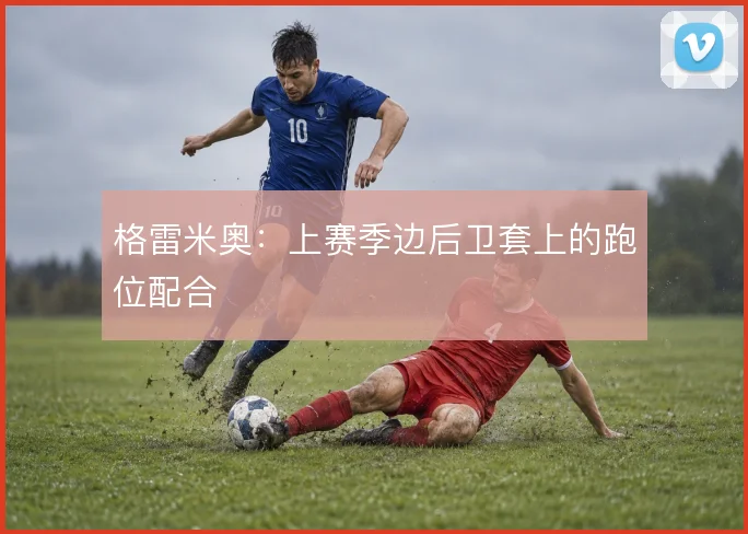 格雷米奥：上赛季边后卫套上的跑位配合