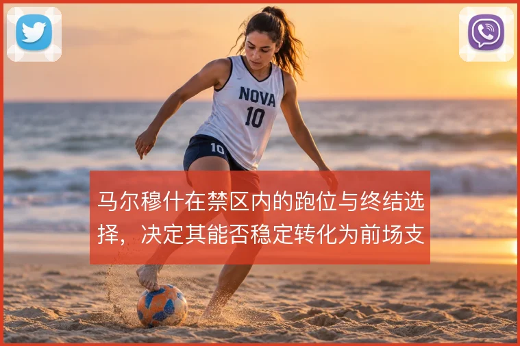 马尔穆什在禁区内的跑位与终结选择,决定其能否稳定转化为前场支点