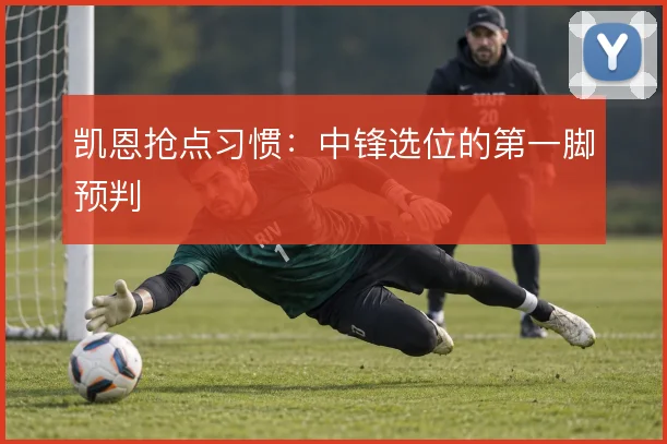 凯恩抢点习惯：中锋选位的第一脚预判