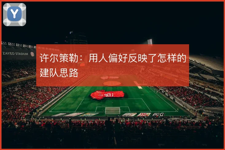 许尔策勒：用人偏好反映了怎样的建队思路