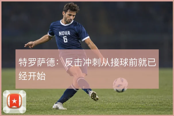 特罗萨德：反击冲刺从接球前就已经开始