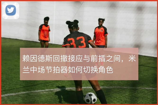赖因德斯回撤接应与前插之间，米兰中场节拍器如何切换角色