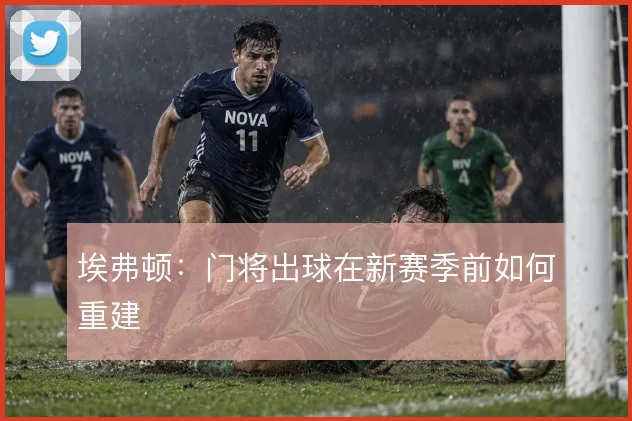 埃弗顿:门将出球在新赛季前如何重建