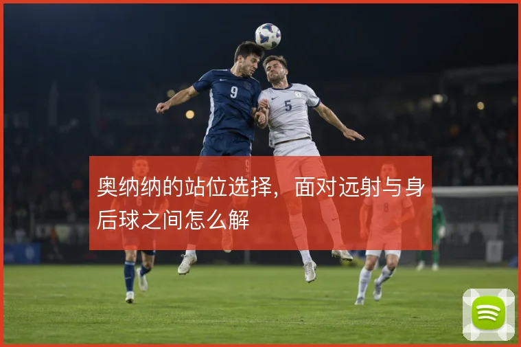 奥纳纳的站位选择，面对远射与身后球之间怎么解