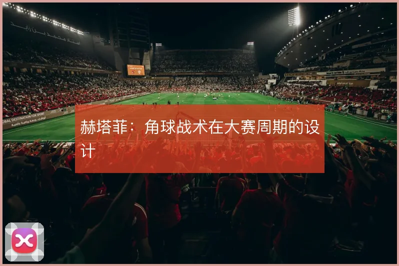 赫塔菲：角球战术在大赛周期的设计