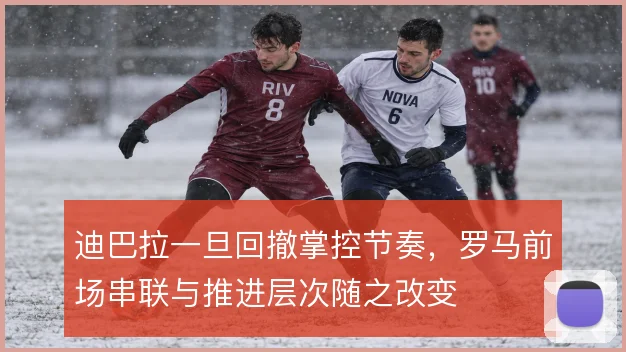迪巴拉一旦回撤掌控节奏，罗马前场串联与推进层次随之改变