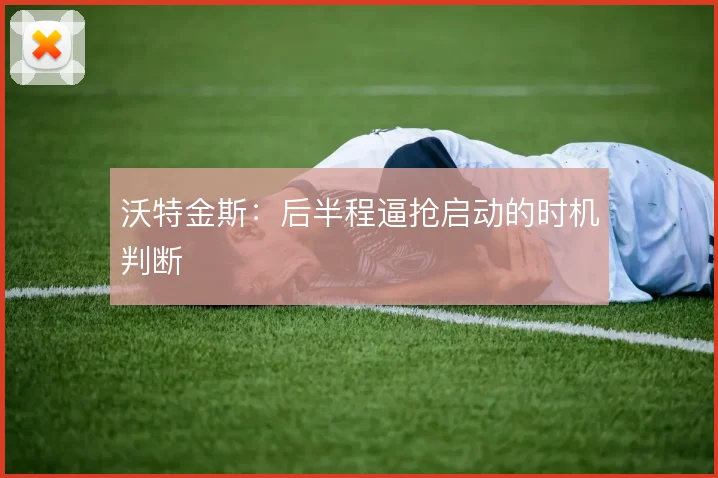 沃特金斯：后半程逼抢启动的时机判断