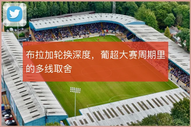 布拉加轮换深度，葡超大赛周期里的多线取舍