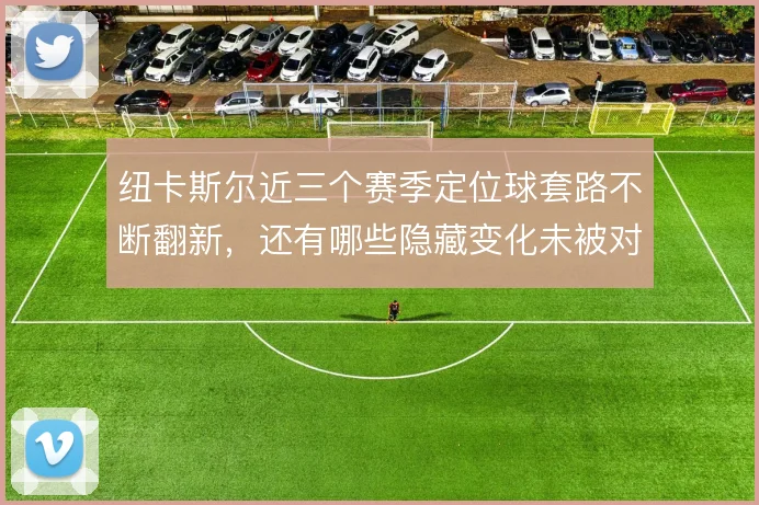 纽卡斯尔近三个赛季定位球套路不断翻新,还有哪些隐藏变化未被对手破解