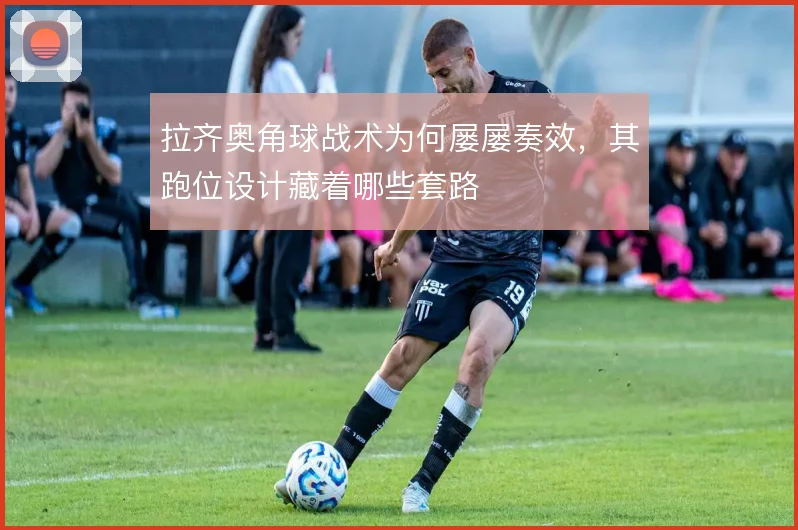 拉齐奥角球战术为何屡屡奏效，其跑位设计藏着哪些套路