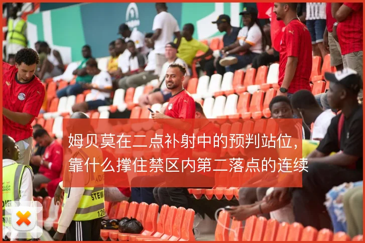 姆贝莫在二点补射中的预判站位，靠什么撑住禁区内第二落点的连续威胁