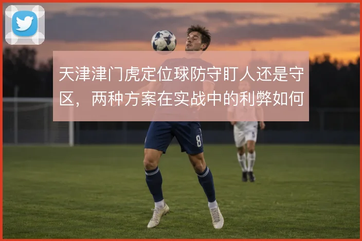 天津津门虎定位球防守盯人还是守区,两种方案在实战中的利弊如何权衡