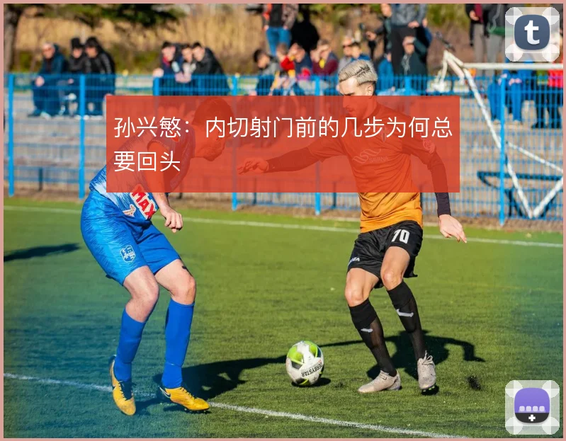 孙兴慜：内切射门前的几步为何总要回头