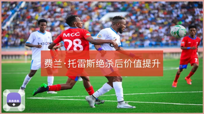 费兰·托雷斯绝杀后价值提升