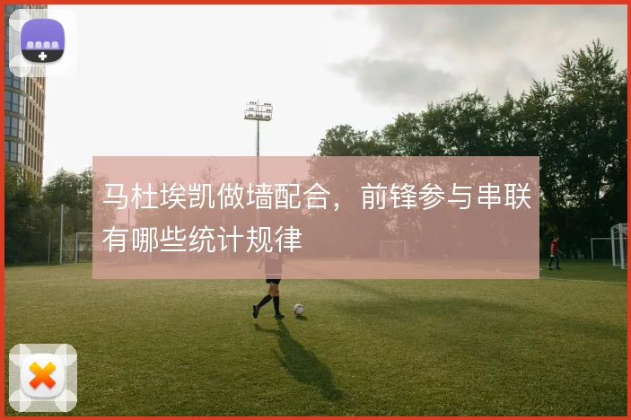 马杜埃凯做墙配合，前锋参与串联有哪些统计规律