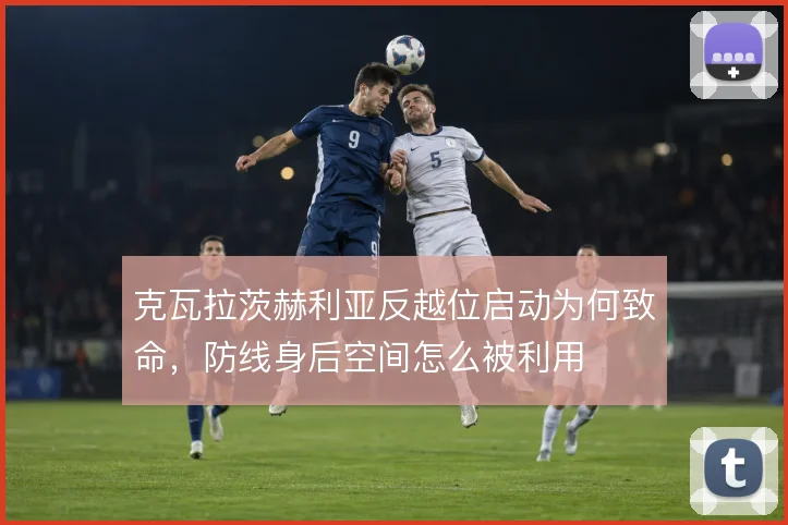 克瓦拉茨赫利亚反越位启动为何致命，防线身后空间怎么被利用
