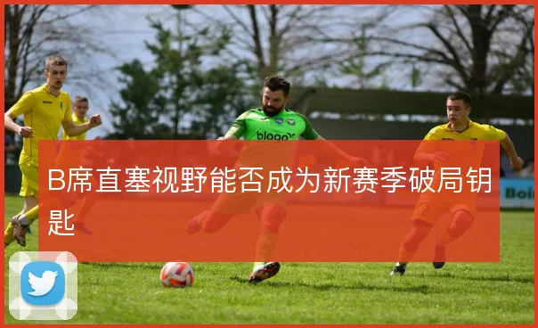 B席直塞视野能否成为新赛季破局钥匙