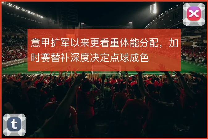 意甲扩军以来更看重体能分配，加时赛替补深度决定点球成色