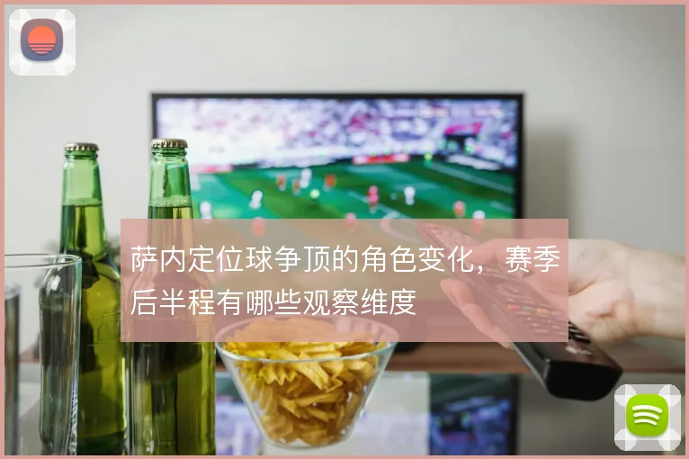 萨内定位球争顶的角色变化,赛季后半程有哪些观察维度