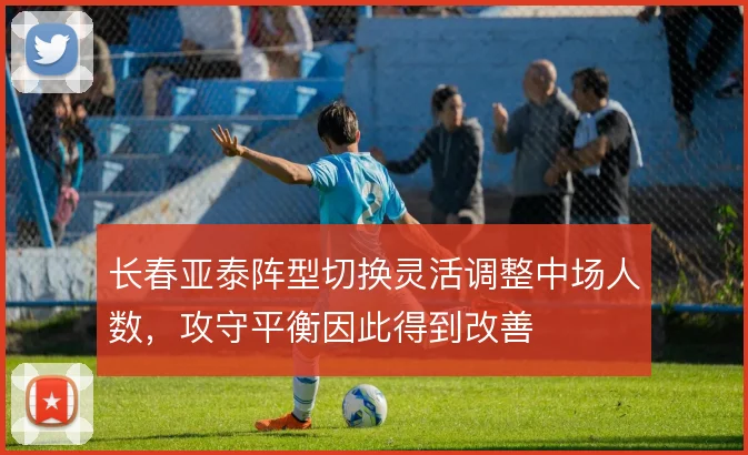 长春亚泰阵型切换灵活调整中场人数，攻守平衡因此得到改善