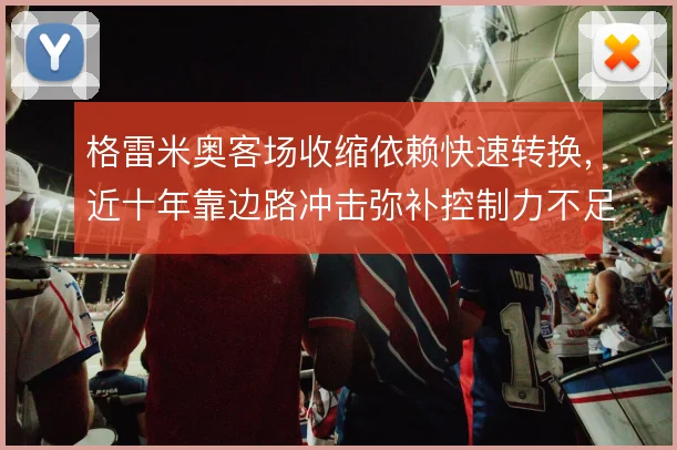 格雷米奥客场收缩依赖快速转换，近十年靠边路冲击弥补控制力不足