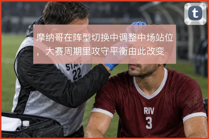 摩纳哥在阵型切换中调整中场站位，大赛周期里攻守平衡由此改变