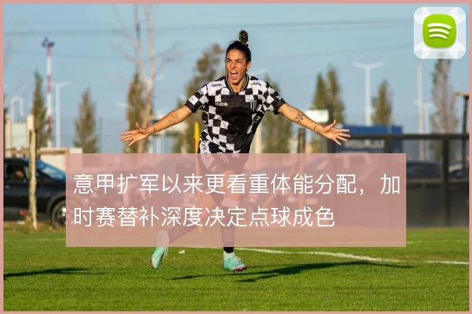 意甲扩军以来更看重体能分配，加时赛替补深度决定点球成色