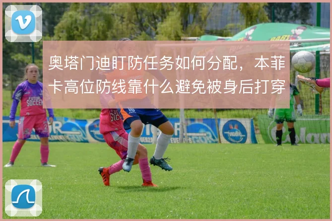 奥塔门迪盯防任务如何分配，本菲卡高位防线靠什么避免被身后打穿