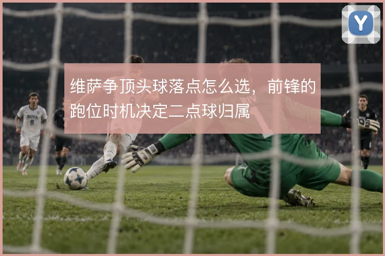 维萨争顶头球落点怎么选，前锋的跑位时机决定二点球归属