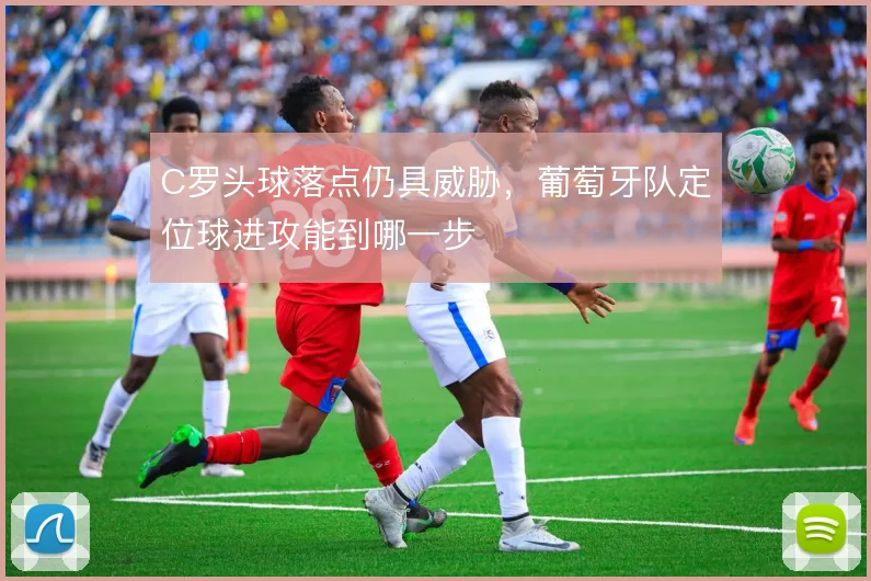 C罗头球落点仍具威胁，葡萄牙队定位球进攻能到哪一步