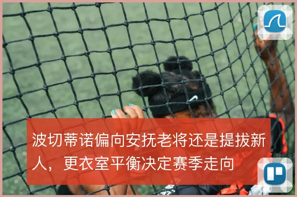 波切蒂诺偏向安抚老将还是提拔新人，更衣室平衡决定赛季走向
