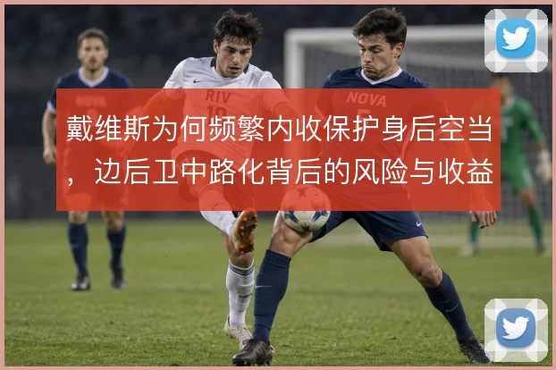 戴维斯为何频繁内收保护身后空当,边后卫中路化背后的风险与收益权衡